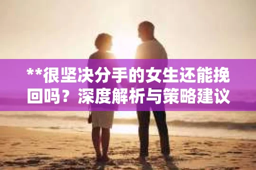 **很坚决分手的女生还能挽回吗？深度解析与策略建议**