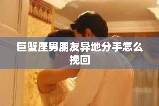 巨蟹座男朋友异地分手怎么挽回