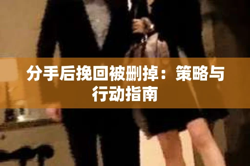 分手后挽回被删掉：策略与行动指南