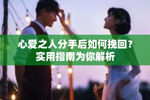 心爱之人分手后如何挽回?实用指南为你解析 心爱之人分手后如何挽回?实用指南为你解析