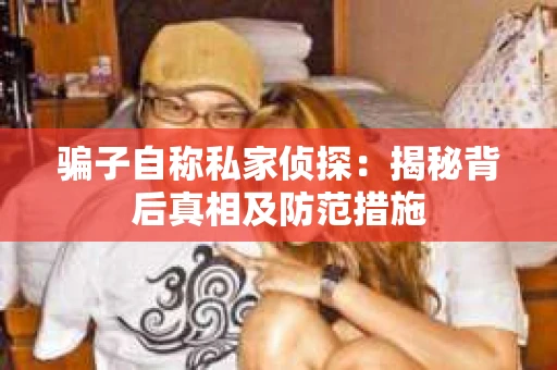 骗子自称私家侦探：揭秘背后真相及防范措施