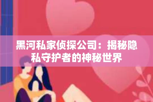 黑河私家侦探公司：揭秘隐私守护者的神秘世界
