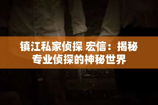 镇江私家侦探 宏信：揭秘专业侦探的神秘世界