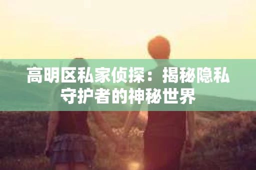 高明区私家侦探：揭秘隐私守护者的神秘世界