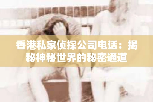 香港私家侦探公司电话：揭秘神秘世界的秘密通道