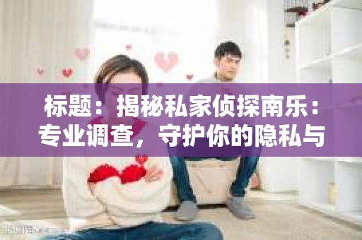 标题：揭秘私家侦探南乐：专业调查，守护你的隐私与权益