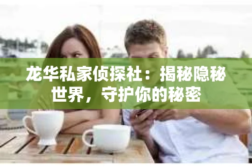 龙华私家侦探社：揭秘隐秘世界，守护你的秘密