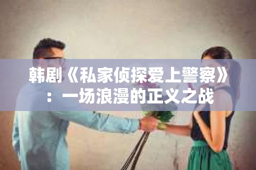 韩剧《私家侦探爱上警察》：一场浪漫的正义之战