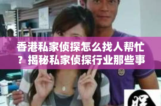 香港私家侦探怎么找人帮忙？揭秘私家侦探行业那些事儿