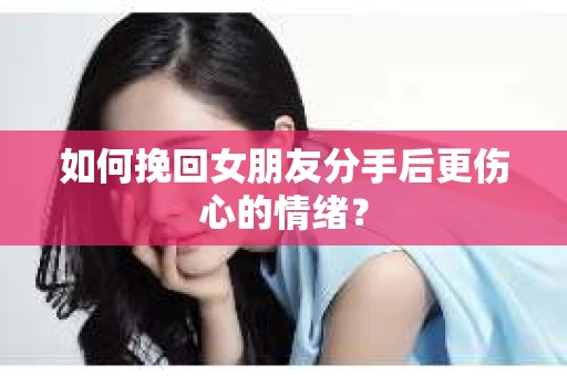 如何挽回女朋友分手后更伤心的情绪？