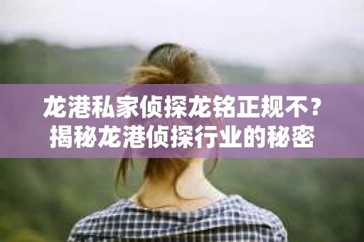 龙港私家侦探龙铭正规不？揭秘龙港侦探行业的秘密