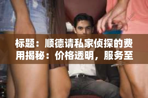 标题：顺德请私家侦探的费用揭秘：价格透明，服务至上