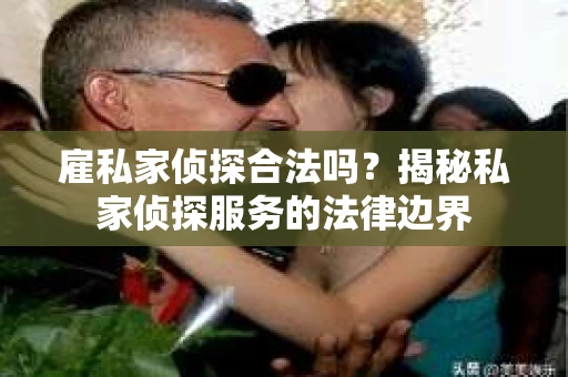 雇私家侦探合法吗？揭秘私家侦探服务的法律边界