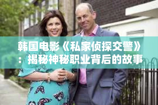 韩国电影《私家侦探交警》：揭秘神秘职业背后的故事