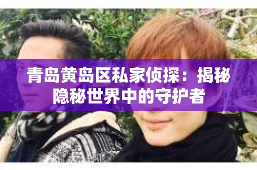 青岛黄岛区私家侦探：揭秘隐秘世界中的守护者