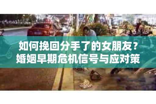 如何挽回分手了的女朋友？婚姻早期危机信号与应对策略
