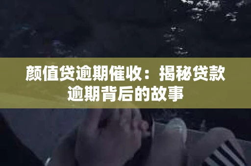 颜值贷逾期催收：揭秘贷款逾期背后的故事