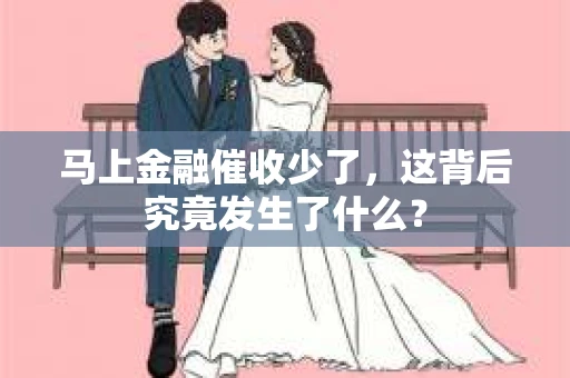 马上金融催收少了，这背后究竟发生了什么？