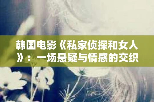 韩国电影《私家侦探和女人》：一场悬疑与情感的交织之旅