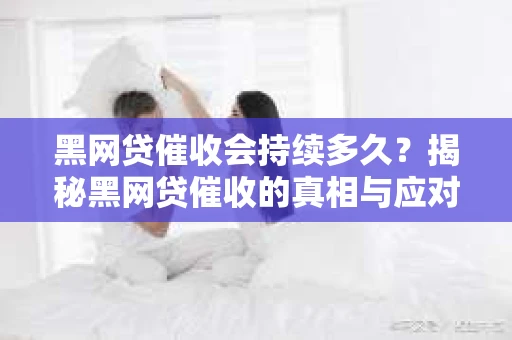黑网贷催收会持续多久？揭秘黑网贷催收的真相与应对策略