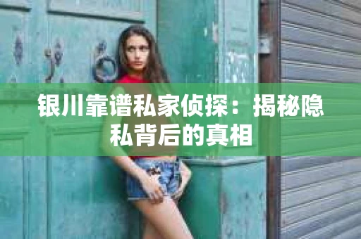 银川靠谱私家侦探：揭秘隐私背后的真相