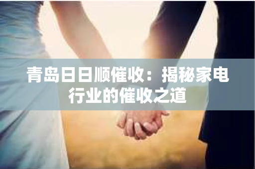 青岛日日顺催收：揭秘家电行业的催收之道