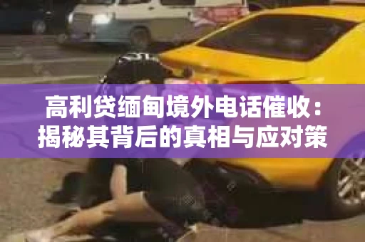 高利贷缅甸境外电话催收：揭秘其背后的真相与应对策略