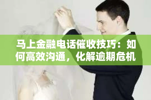 马上金融电话催收技巧：如何高效沟通，化解逾期危机