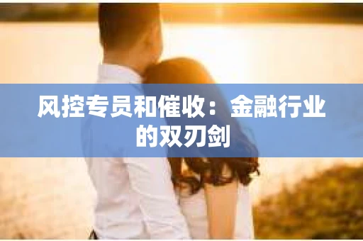 风控专员和催收：金融行业的双刃剑