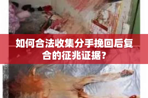 如何合法收集分手挽回后复合的征兆证据？
