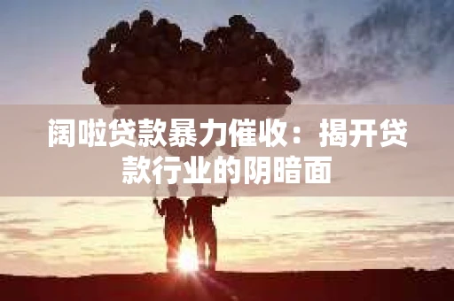 阔啦贷款暴力催收：揭开贷款行业的阴暗面