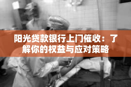 阳光贷款银行上门催收：了解你的权益与应对策略