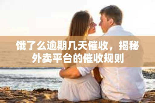 饿了么逾期几天催收，揭秘外卖平台的催收规则
