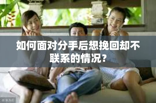 如何面对分手后想挽回却不联系的情况？
