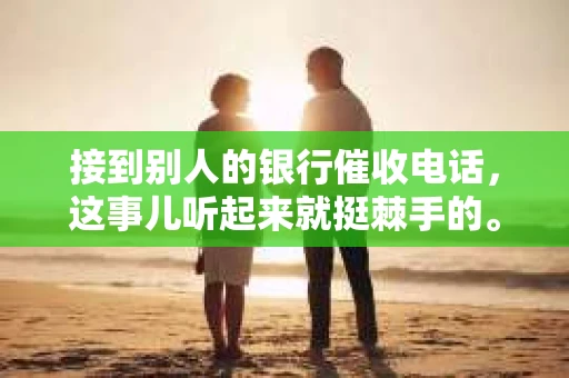 接到别人的银行催收电话，这事儿听起来就挺棘手的。我最近就遇到了这样的事情，所以想和大家聊聊这个话题。首先，你得明白，银行催收电话并不是什么新鲜事儿，但面对这样的电话，我们该如何应对呢？下面，我就从自己的经历出发，和大家分享一下我的看法。