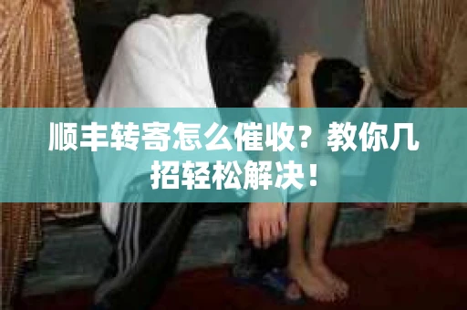 顺丰转寄怎么催收？教你几招轻松解决！