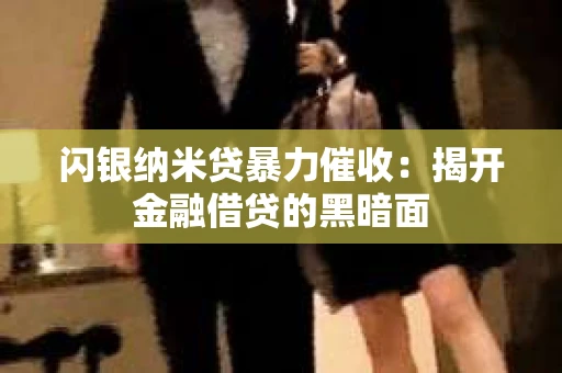 闪银纳米贷暴力催收：揭开金融借贷的黑暗面