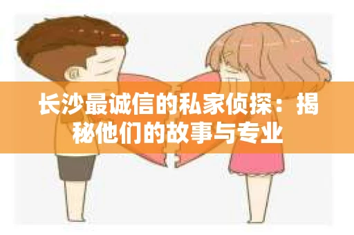 长沙最诚信的私家侦探：揭秘他们的故事与专业