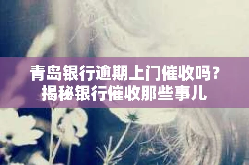 青岛银行逾期上门催收吗？揭秘银行催收那些事儿