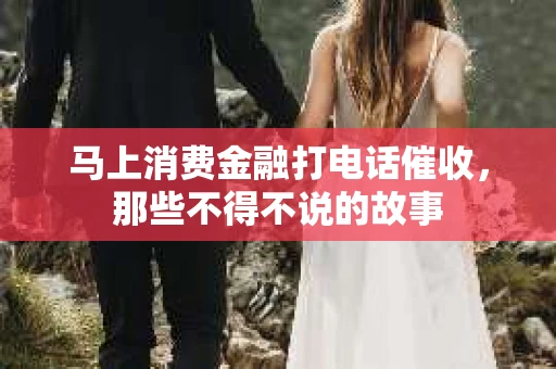 马上消费金融打电话催收，那些不得不说的故事