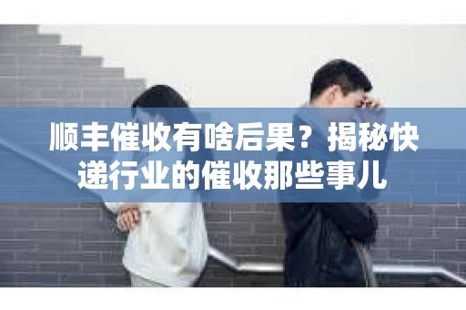 顺丰催收有啥后果？揭秘快递行业的催收那些事儿