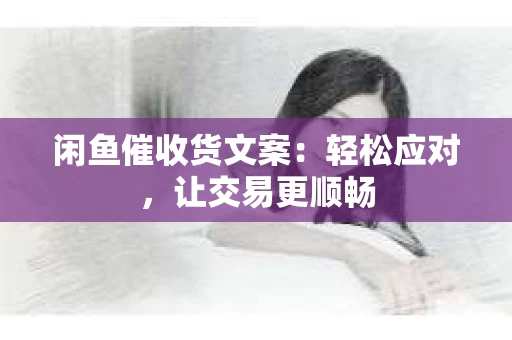 闲鱼催收货文案：轻松应对，让交易更顺畅