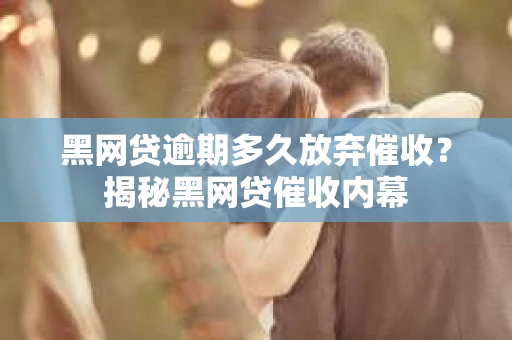 黑网贷逾期多久放弃催收？揭秘黑网贷催收内幕