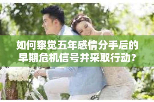 如何察觉五年感情分手后的早期危机信号并采取行动？