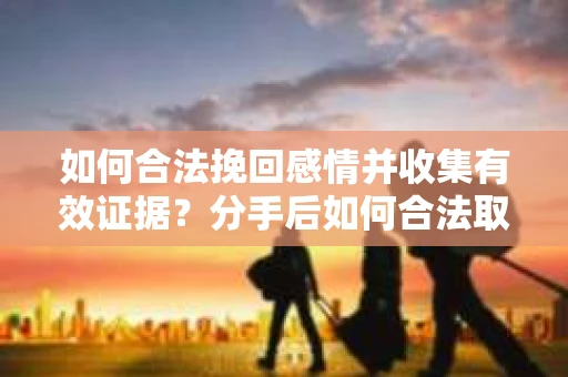 如何合法挽回感情并收集有效证据?分手后如何合法取证 如何合法挽回感情并收集有效证据?分手后如何合法取证
