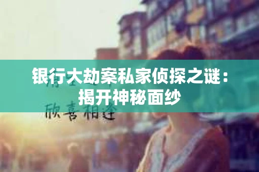 银行大劫案私家侦探之谜：揭开神秘面纱