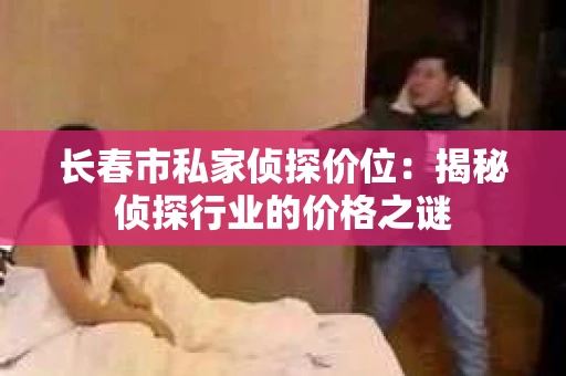 长春市私家侦探价位：揭秘侦探行业的价格之谜