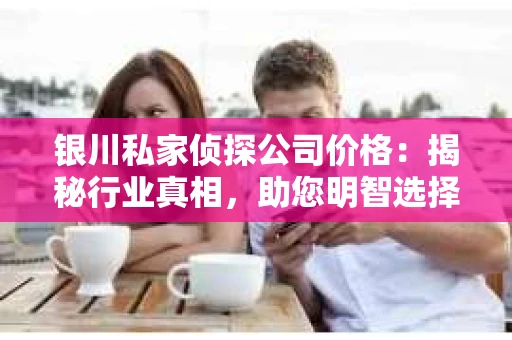 银川私家侦探公司价格：揭秘行业真相，助您明智选择