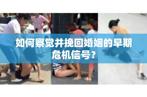 如何察觉并挽回婚姻的早期危机信号? 如何察觉并挽回婚姻的早期危机信号?