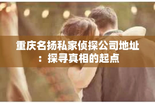 重庆名扬私家侦探公司地址：探寻真相的起点